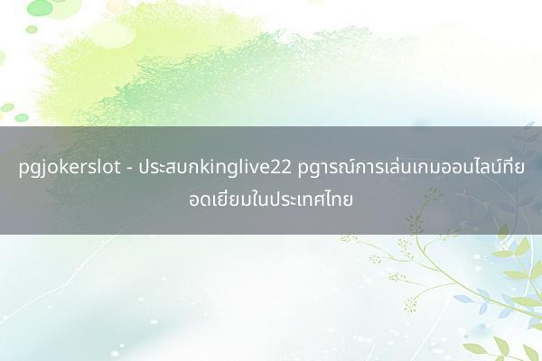 pgjokerslot - ประสบกkinglive22 pgารณ์การเล่นเกมออนไลน์ที่ยอดเยี่ยมในประเทศไทย